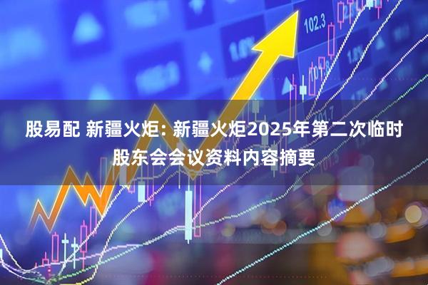 股易配 新疆火炬: 新疆火炬2025年第二次临时股东会会议资料内容摘要