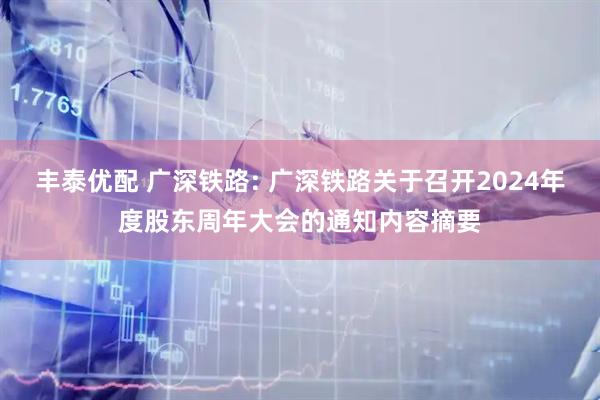 丰泰优配 广深铁路: 广深铁路关于召开2024年度股东周年大会的通知内容摘要