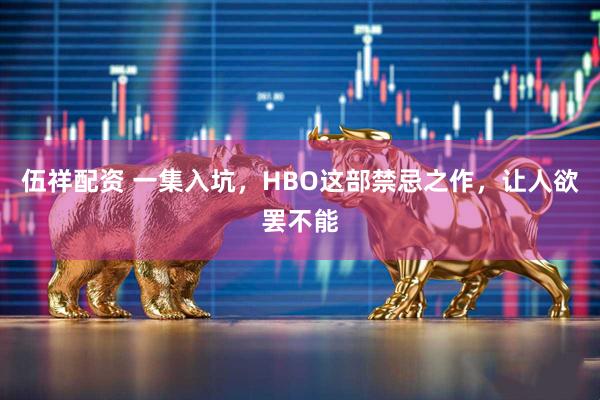 伍祥配资 一集入坑，HBO这部禁忌之作，让人欲罢不能