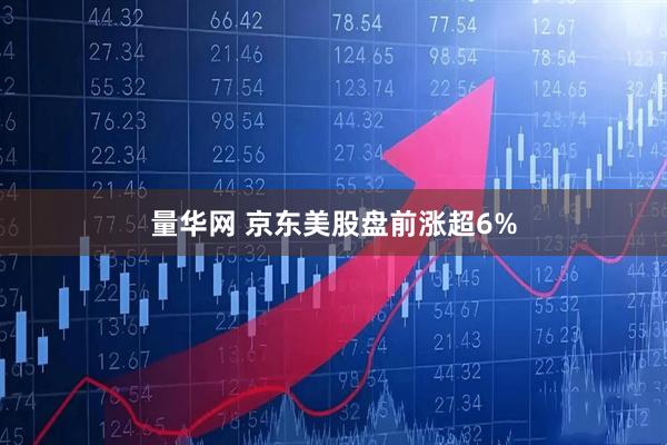 量华网 京东美股盘前涨超6%