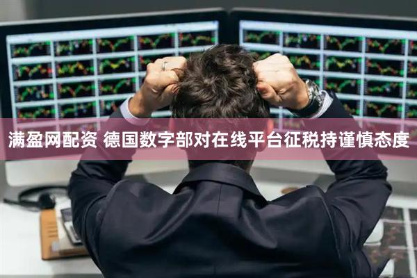 满盈网配资 德国数字部对在线平台征税持谨慎态度