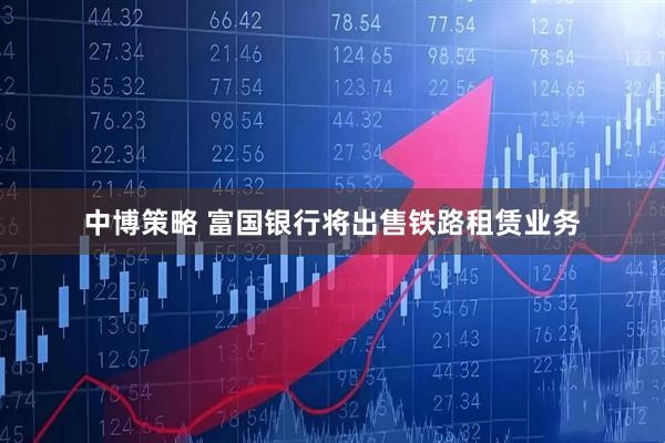 中博策略 富国银行将出售铁路租赁业务
