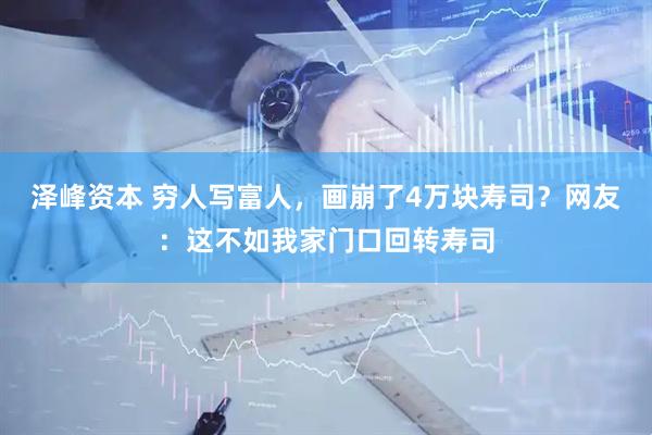 泽峰资本 穷人写富人，画崩了4万块寿司？网友：这不如我家门口回转寿司