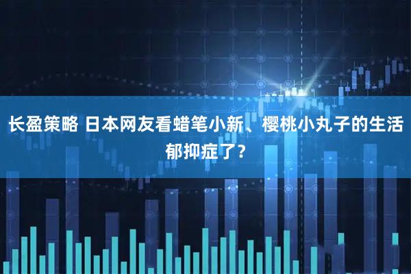 长盈策略 日本网友看蜡笔小新、樱桃小丸子的生活郁抑症了？