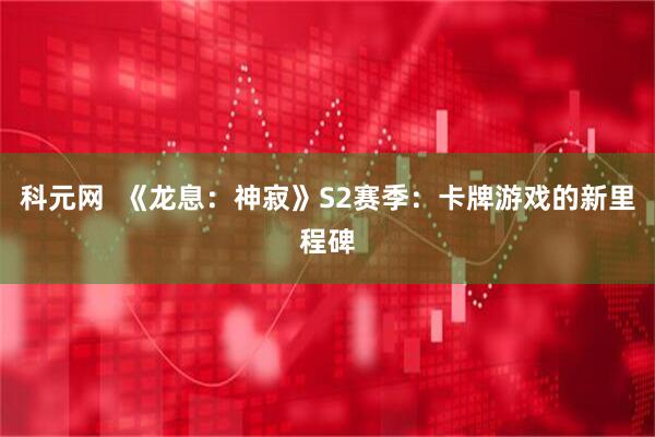 科元网  《龙息：神寂》S2赛季：卡牌游戏的新里程碑