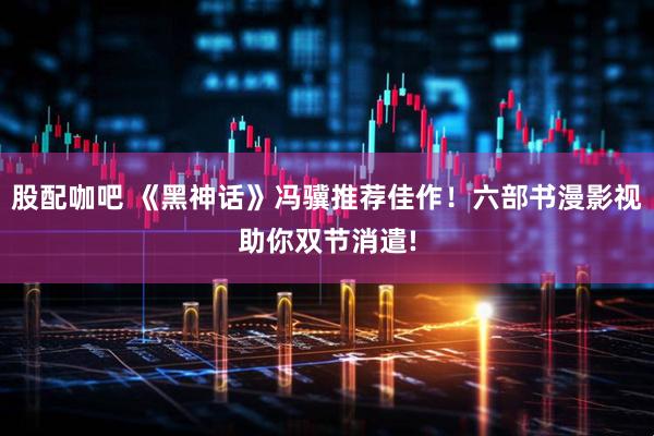 股配咖吧 《黑神话》冯骥推荐佳作！六部书漫影视助你双节消遣!