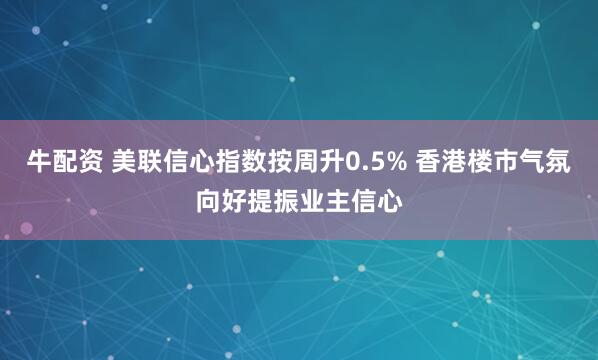牛配资 美联信心指数按周升0.5% 香港楼市气氛向好提振业主信心