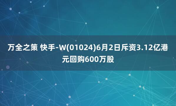 万全之策 快手-W(01024)6月2日斥资3.12亿港元回购600万股