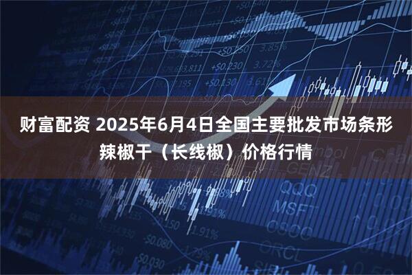 财富配资 2025年6月4日全国主要批发市场条形辣椒干（长线椒）价格行情