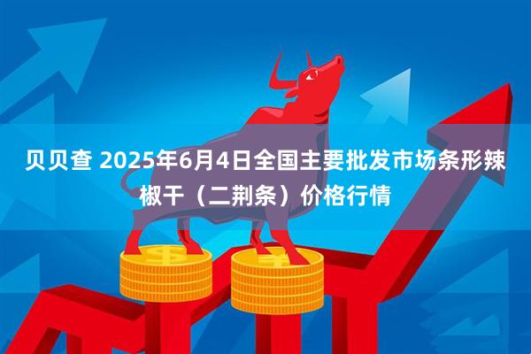贝贝查 2025年6月4日全国主要批发市场条形辣椒干（二荆条）价格行情