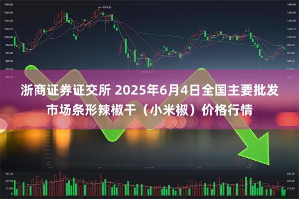 浙商证券证交所 2025年6月4日全国主要批发市场条形辣椒干（小米椒）价格行情