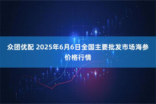 众团优配 2025年6月6日全国主要批发市场海参价格行情