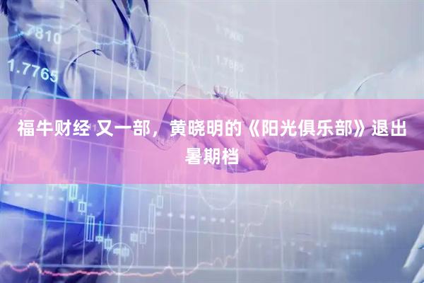 福牛财经 又一部，黄晓明的《阳光俱乐部》退出暑期档