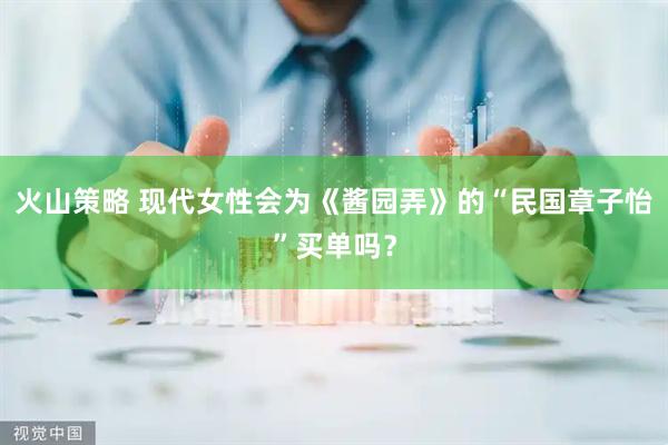 火山策略 现代女性会为《酱园弄》的“民国章子怡”买单吗？