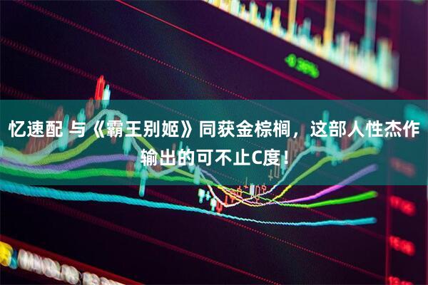 忆速配 与《霸王别姬》同获金棕榈，这部人性杰作输出的可不止C度！