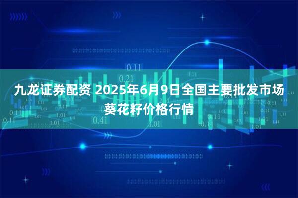 九龙证券配资 2025年6月9日全国主要批发市场葵花籽价格行情