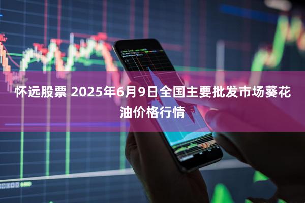 怀远股票 2025年6月9日全国主要批发市场葵花油价格行情