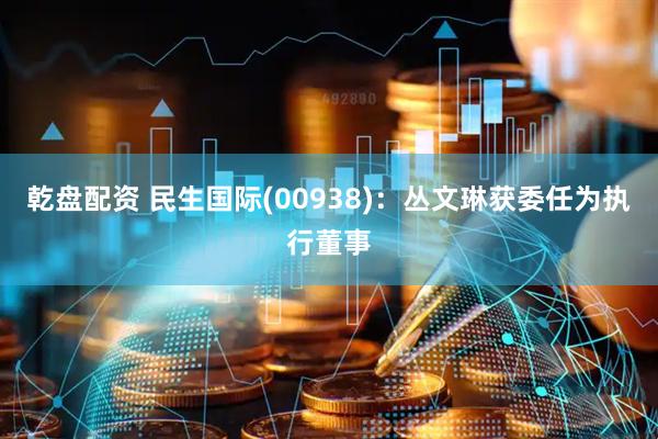 乾盘配资 民生国际(00938)：丛文琳获委任为执行董事