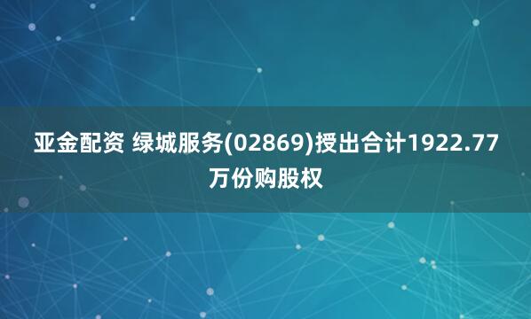 亚金配资 绿城服务(02869)授出合计1922.77万份购股权