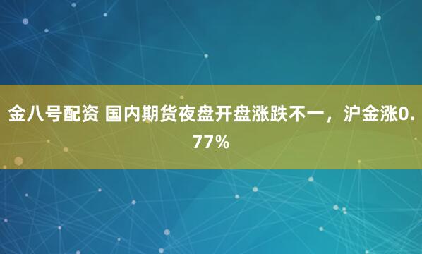 金八号配资 国内期货夜盘开盘涨跌不一，沪金涨0.77%