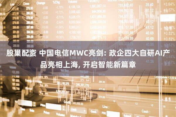 股巢配资 中国电信MWC亮剑: 政企四大自研AI产品亮相上海, 开启智能新篇章