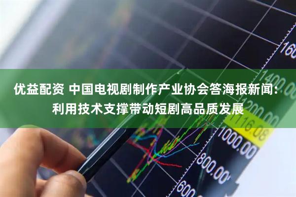 优益配资 中国电视剧制作产业协会答海报新闻: 利用技术支撑带动短剧高品质发展