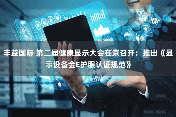 丰益国际 第二届健康显示大会在京召开：推出《显示设备金E护眼认证规范》