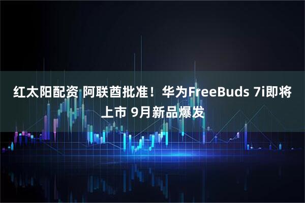 红太阳配资 阿联酋批准！华为FreeBuds 7i即将上市 9月新品爆发