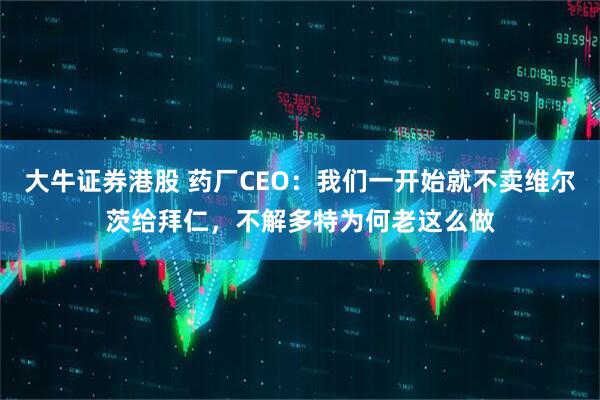 大牛证券港股 药厂CEO：我们一开始就不卖维尔茨给拜仁，不解多特为何老这么做