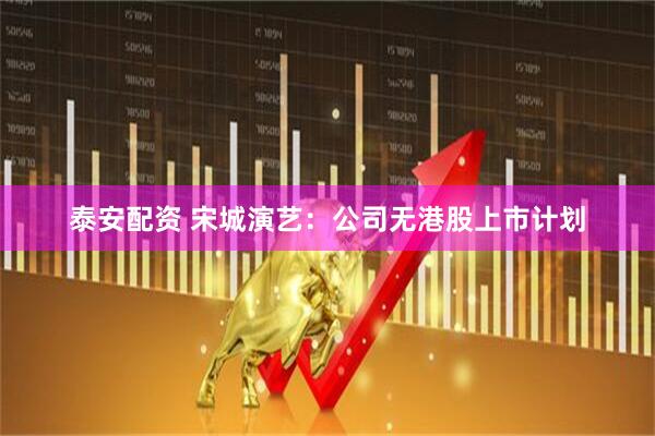 泰安配资 宋城演艺：公司无港股上市计划
