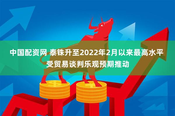 中国配资网 泰铢升至2022年2月以来最高水平 受贸易谈判乐观预期推动