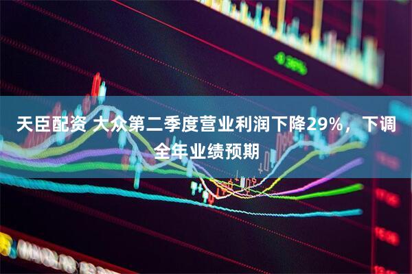 天臣配资 大众第二季度营业利润下降29%，下调全年业绩预期