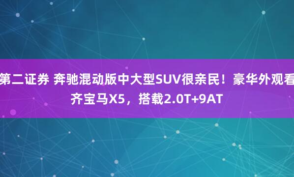 第二证券 奔驰混动版中大型SUV很亲民！豪华外观看齐宝马X5，搭载2.0T+9AT
