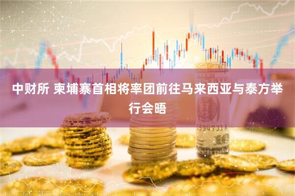 中财所 柬埔寨首相将率团前往马来西亚与泰方举行会晤