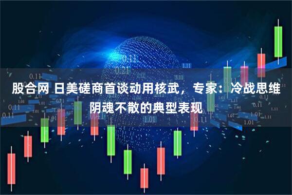 股合网 日美磋商首谈动用核武，专家：冷战思维阴魂不散的典型表现