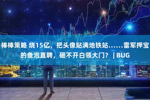 棒棒策略 烧15亿，把头像贴满地铁站……雷军押宝的鱼泡直聘，砸不开白领大门？ | BUG