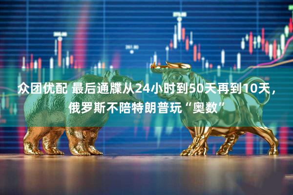 众团优配 最后通牒从24小时到50天再到10天，俄罗斯不陪特朗普玩“奥数”