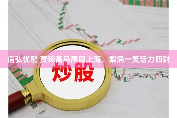信弘优配 贾玲高马尾回上海，梨涡一笑活力四射