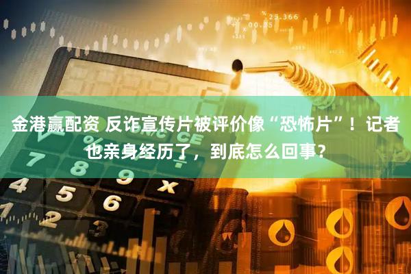 金港赢配资 反诈宣传片被评价像“恐怖片”！记者也亲身经历了，到底怎么回事？