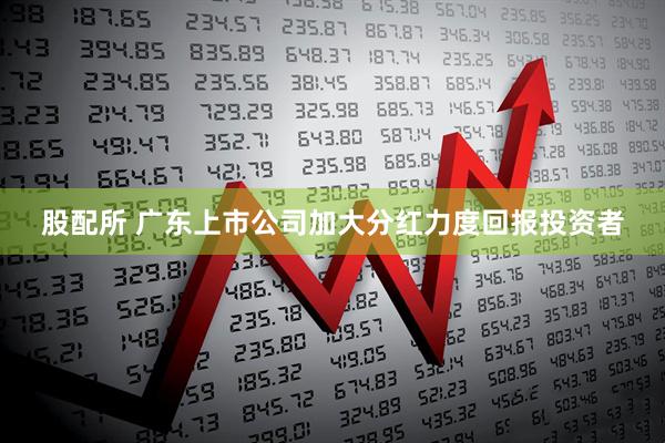 股配所 广东上市公司加大分红力度回报投资者