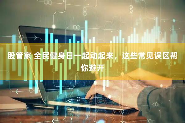 股管家 全民健身日一起动起来，这些常见误区帮你避开