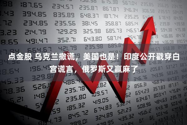 点金股 乌克兰撒谎，美国也是！印度公开戳穿白宫谎言，俄罗斯又赢麻了