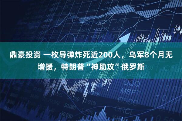 鼎豪投资 一枚导弹炸死近200人，乌军8个月无增援，特朗普“神助攻”俄罗斯