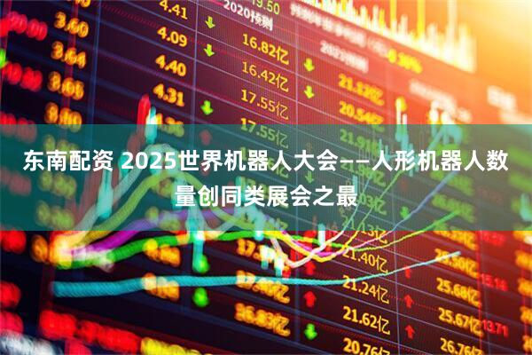 东南配资 2025世界机器人大会——人形机器人数量创同类展会之最