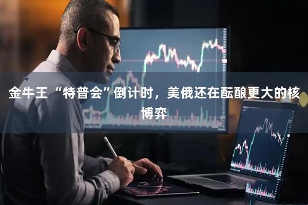金牛王 “特普会”倒计时，美俄还在酝酿更大的核博弈