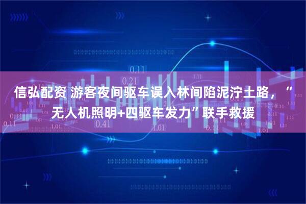 信弘配资 游客夜间驱车误入林间陷泥泞土路，“无人机照明+四驱车发力”联手救援