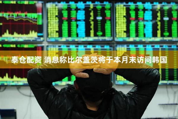泰仓配资 消息称比尔盖茨将于本月末访问韩国