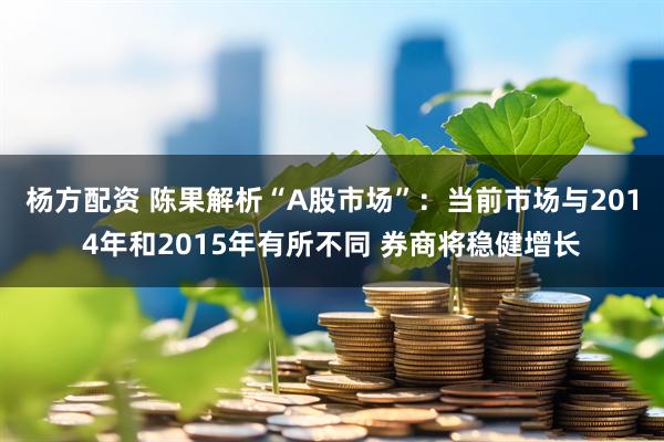 杨方配资 陈果解析“A股市场”：当前市场与2014年和2015年有所不同 券商将稳健增长
