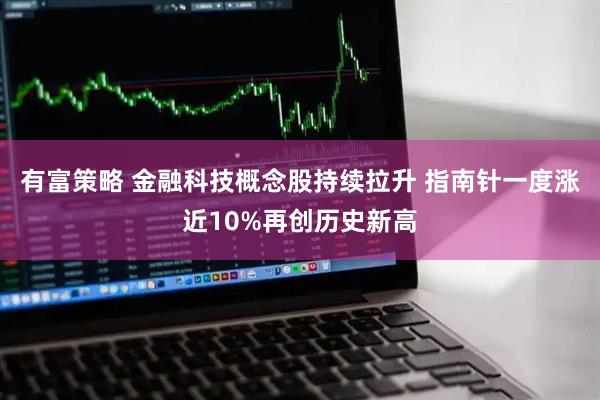 有富策略 金融科技概念股持续拉升 指南针一度涨近10%再创历史新高