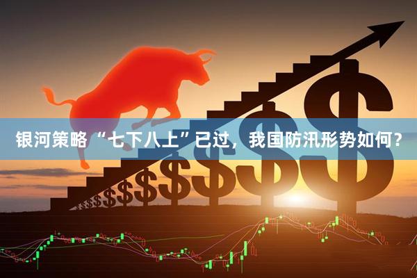 银河策略 “七下八上”已过，我国防汛形势如何？